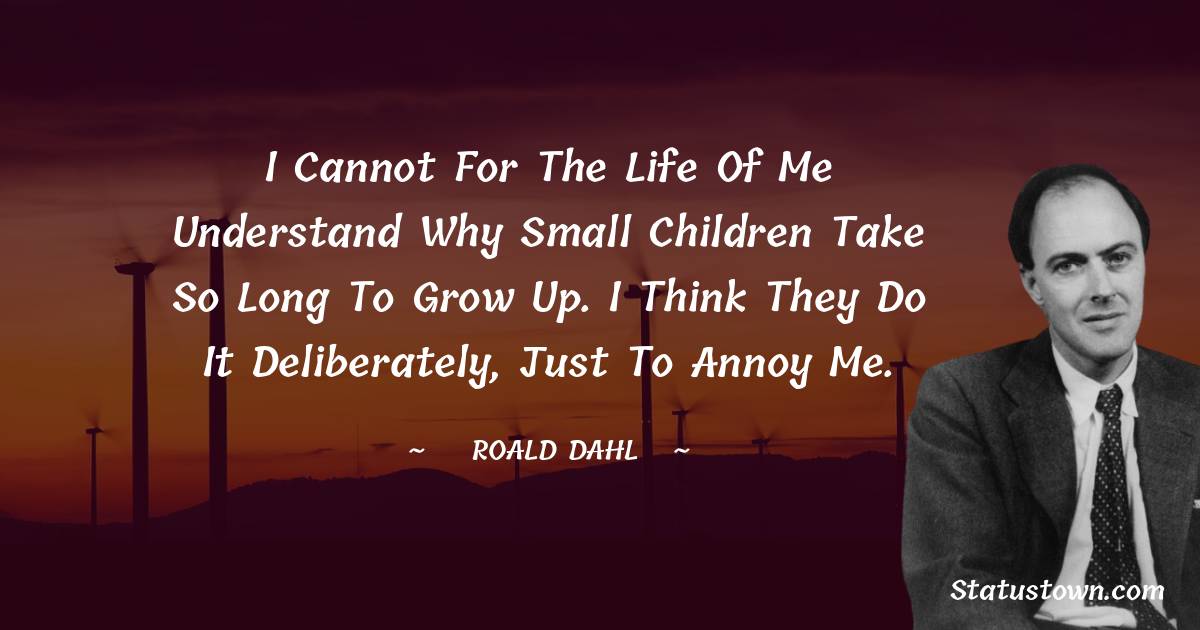 I cannot for the life of me understand why small children take so long to grow up. I think they do it deliberately, just to annoy me. - Roald Dahl quotes